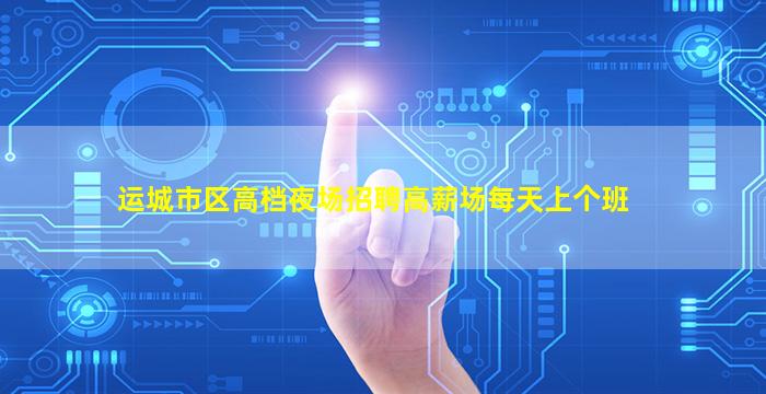 运城市区高档夜场招聘高薪场每天上个班